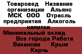 Товаровед › Название организации ­ Альянс-МСК, ООО › Отрасль предприятия ­ Алкоголь, напитки › Минимальный оклад ­ 30 000 - Все города Работа » Вакансии   . Крым,Керчь